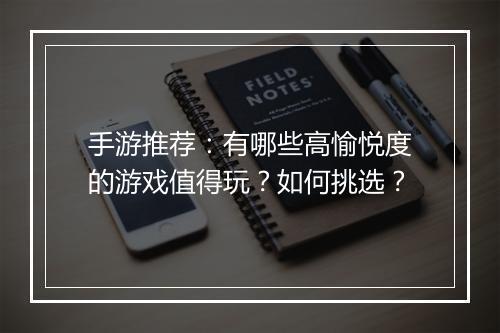 手游推荐:有哪些高愉悦度的游戏值得玩?如何挑选?