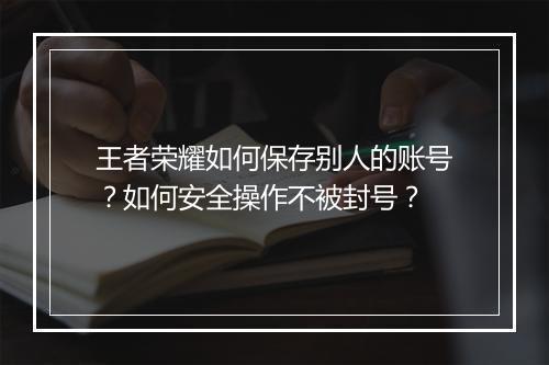 王者荣耀如何保存别人的账号？如何安全操作不被封号？