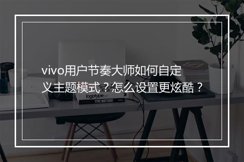 vivo用户节奏大师如何自定义主题模式?怎么设置更炫酷?