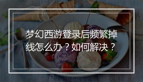 梦幻西游登录后频繁掉线怎么办？如何解决？