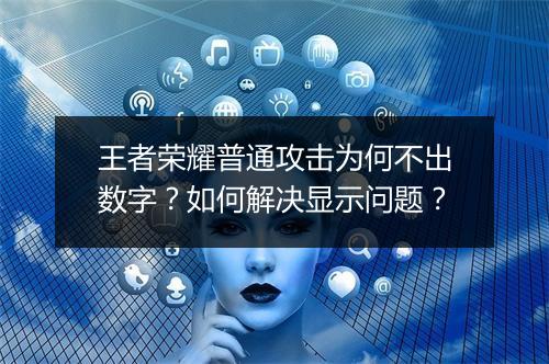 王者荣耀普通攻击为何不出数字?如何解决显示问题?
