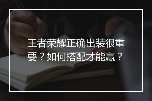 王者荣耀正确出装很重要?如何搭配才能赢?