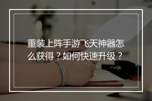 重装上阵手游飞天神器怎么获得?如何快速升级?