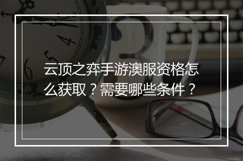 云顶之弈手游澳服资格怎么获取？需要哪些条件？