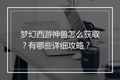 梦幻西游神兽怎么获取?有哪些详细攻略?