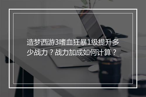 造梦西游3嗜血狂暴1级提升多少战力?战力加成如何计算?