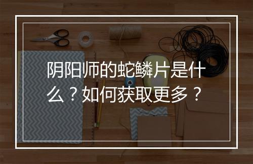 阴阳师的蛇鳞片是什么?如何获取更多?