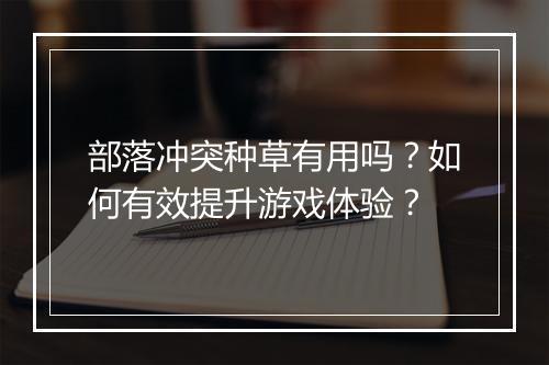 部落冲突种草有用吗？如何有效提升游戏体验？