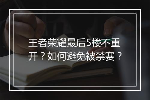 王者荣耀最后5楼不重开?如何避免被禁赛?