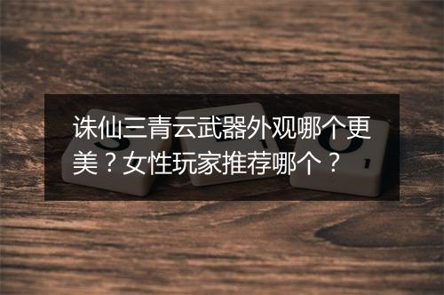 诛仙三青云武器外观哪个更美?女性玩家推荐哪个?
