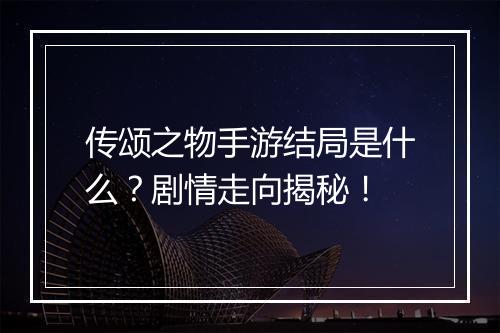 传颂之物手游结局是什么?剧情走向揭秘!
