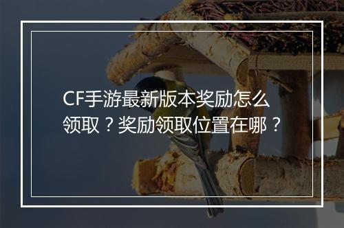 CF手游最新版本奖励怎么领取？奖励领取位置在哪？