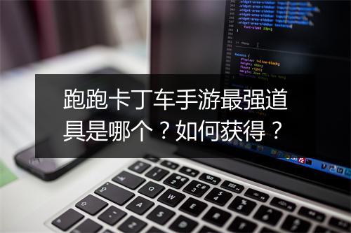 跑跑卡丁车手游最强道具是哪个?如何获得?