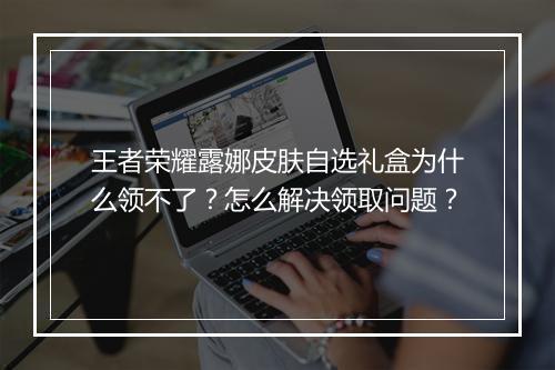 王者荣耀露娜皮肤自选礼盒为什么领不了?怎么解决领取问题?