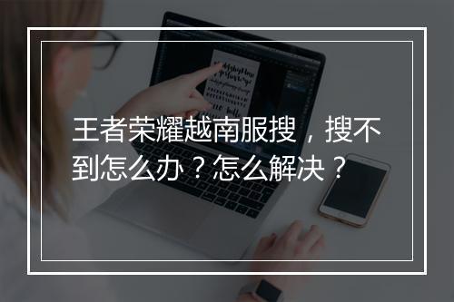 王者荣耀越南服搜,搜不到怎么办?怎么解决?