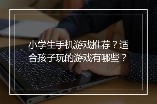 小学生手机游戏推荐？适合孩子玩的游戏有哪些？