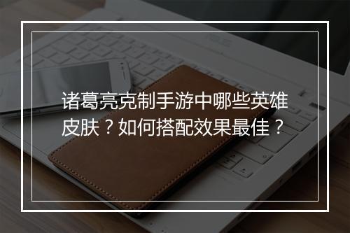 诸葛亮克制手游中哪些英雄皮肤?如何搭配效果最佳?