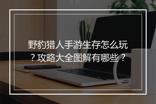 野豹猎人手游生存怎么玩?攻略大全图解有哪些?