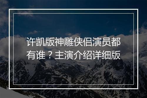 许凯版神雕侠侣演员都有谁?主演介绍详细版