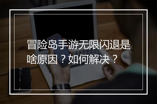 冒险岛手游无限闪退是啥原因?如何解决?