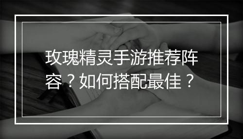 玫瑰精灵手游推荐阵容?如何搭配最佳?