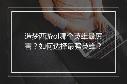 造梦西游ol哪个英雄最厉害?如何选择最强英雄?