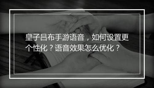 皇子吕布手游语音,如何设置更个性化?语音效果怎么优化?