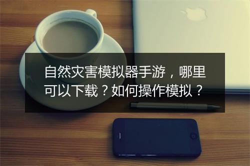 自然灾害模拟器手游，哪里可以下载？如何操作模拟？