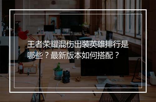 王者荣耀混伤出装英雄排行是哪些?最新版本如何搭配?