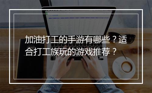 加油打工的手游有哪些?适合打工族玩的游戏推荐?