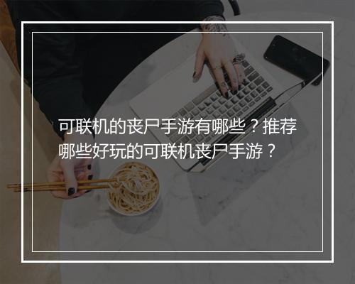 可联机的丧尸手游有哪些?推荐哪些好玩的可联机丧尸手游?