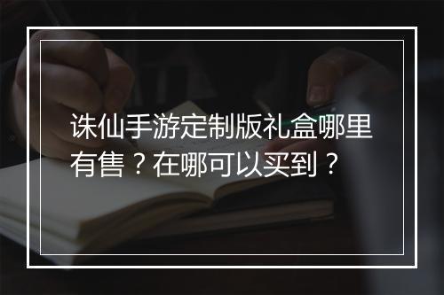诛仙手游定制版礼盒哪里有售？在哪可以买到？