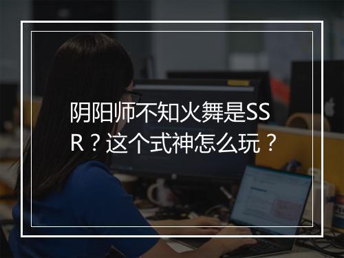 阴阳师不知火舞是SSR?这个式神怎么玩?