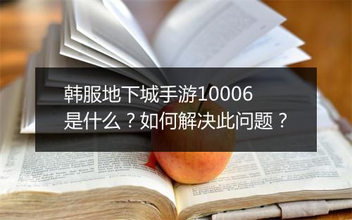 韩服地下城手游10006是什么?如何解决此问题?