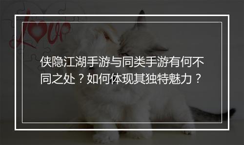 侠隐江湖手游与同类手游有何不同之处?如何体现其独特魅力?