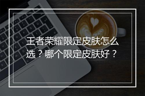 王者荣耀限定皮肤怎么选？哪个限定皮肤好？