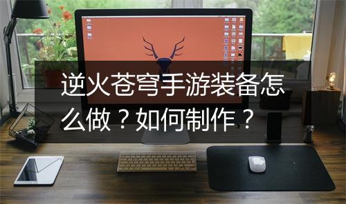 逆火苍穹手游装备怎么做?如何制作?