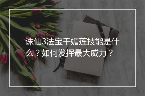 诛仙3法宝千媚莲技能是什么？如何发挥最大威力？