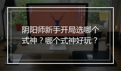 阴阳师新手开局选哪个式神?哪个式神好玩?