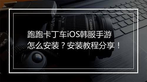 跑跑卡丁车iOS韩服手游怎么安装？安装教程分享！