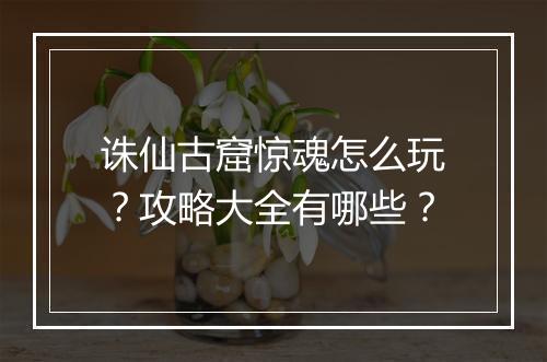 诛仙古窟惊魂怎么玩?攻略大全有哪些?