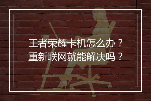 王者荣耀卡机怎么办?重新联网就能解决吗?