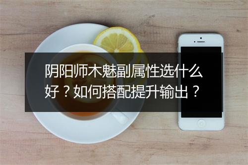 阴阳师木魅副属性选什么好？如何搭配提升输出？