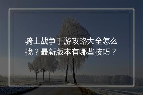 骑士战争手游攻略大全怎么找？最新版本有哪些技巧？