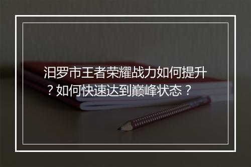 汨罗市王者荣耀战力如何提升?如何快速达到巅峰状态?