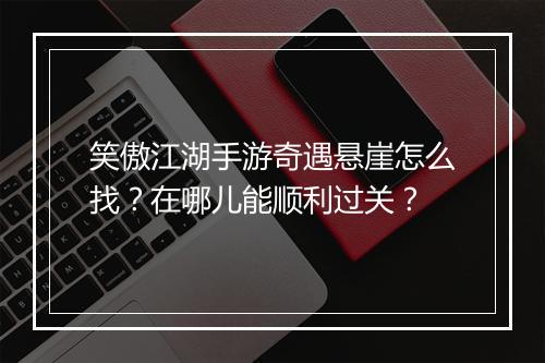 笑傲江湖手游奇遇悬崖怎么找?在哪儿能顺利过关?