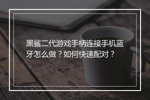 黑鲨二代游戏手柄连接手机蓝牙怎么做？如何快速配对？