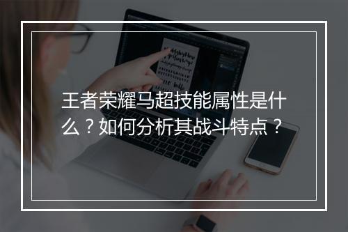 王者荣耀马超技能属性是什么?如何分析其战斗特点?