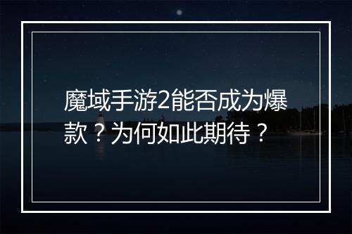 魔域手游2能否成为爆款？为何如此期待？