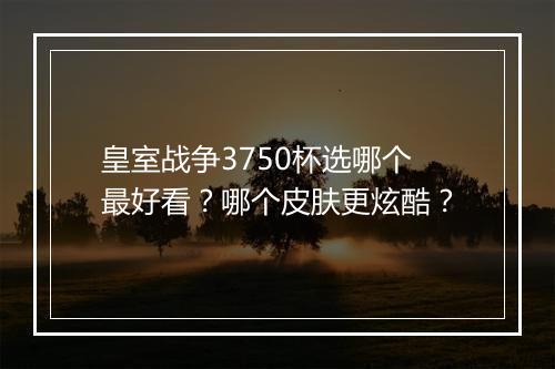 皇室战争3750杯选哪个最好看?哪个皮肤更炫酷?